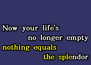 Now your life s

no longer empty
nothing equals
the splendor