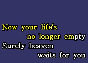 Now your life s

no longer empty
Surely heaven
waits for you