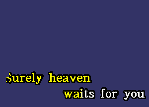 Surely heaven
waits for you