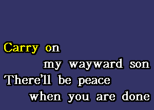 Carry on

my wayward son

Therer be peace
When you are done