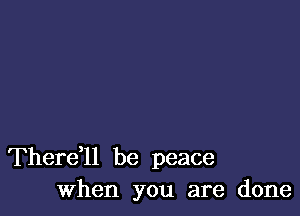 Therell be peace
When you are done