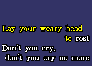 Lay your weary head
to rest

Donot you cry,
donot you cry no more