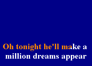 0h tonight he'll make a
million dreams appear
