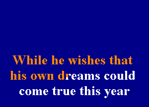 W hile he wishes that
his own dreams could
come true this year