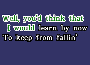 m mm
11 learn by now

To keep from fallin,