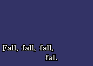 Fall, fall, fall,
faL