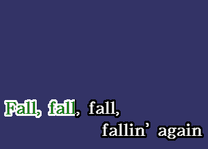 Ml, m, fall,

fallin again