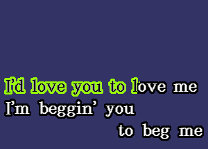 m a.) Hove me
Fm beggid you

to beg me