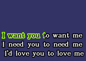 E m to want me
I need you to need me
Yd love you to love me