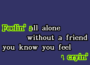 W all alone

Without a friend
you know you feel

ammo