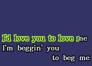 m a.) tune
Fm beggid you

to beg me