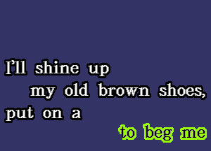 F11 shine up
my old brown shoes,
put on a

wt