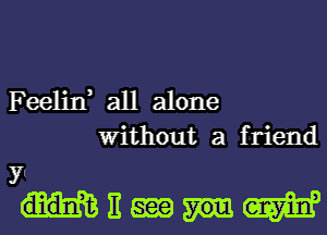 Feelin, all alone
Without a friend

3?
MEEEBW