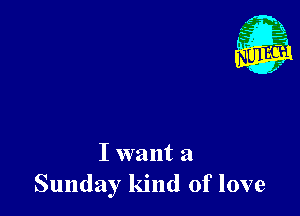 I want a
Sunday kind of love