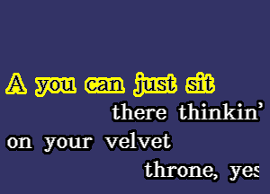 Anmgm

there thinkixf

on your velvet
throne, yes