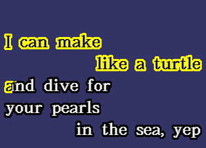 Hum
Mam

and dive for

your pearls
in the sea, yep