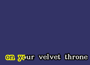 mm- velvet throne