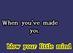 When you,ve made
you.

mm