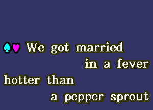 9 We got married

in a f ever

hotter than
a pepper sprout