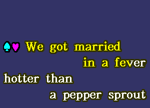 9 We got married

in a f ever

hotter than
a pepper sprout