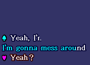 9 Yeah, 1,1-

Fm gonna mess around
Yeah?