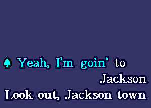 9 Yeah, Fm goin, to
Jackson
Look out, Jackson town