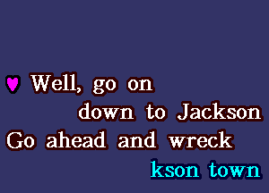 Well, go on

down to Jackson
Go ahead and wreck
kson town