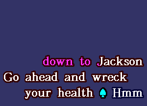 down to Jackson
Go ahead and wreck
your health 9 Hmm