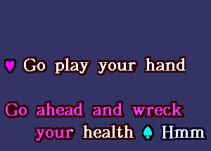 Go play your hand

Go ahead and wreck

your health 9 Hmml