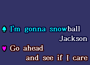 Q Fm gonna snowball

J ackson
Go ahead

and see if I care