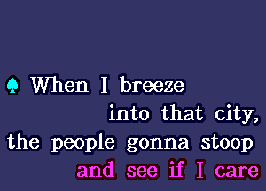 9 When I breeze

into that city,
the people gonna stoop
and see if I care
