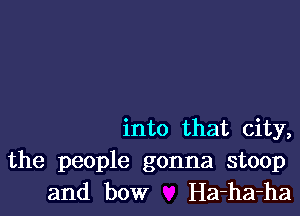 into that city,

the people gonna stoop
and bow Ha-ha-ha