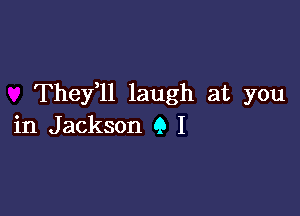 They,ll laugh at you

in Jackson 9 I