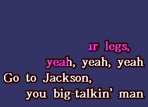 1r legs,

yeah, yeah, yeah
G0 to Jackson,
you big-talkin, man