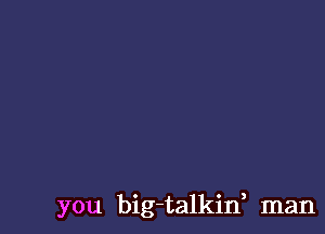 you big-talkin, man