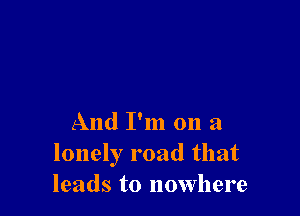 And I'm on a
lonely road that
leads to nowhere