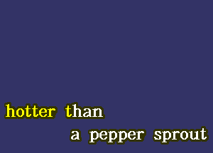 hotter than
a pepper sprout