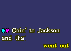 Q Goin to Jackson
and tha'.

went out