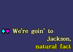 Q Wdre goid to
Jackson,
natural fact