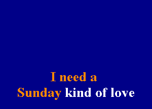 I need a
Sunday kind of love