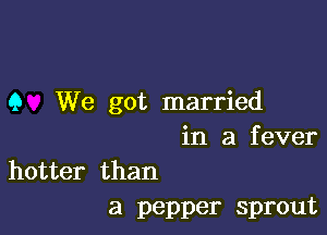 9 We got married

in a f ever

hotter than
a pepper sprout