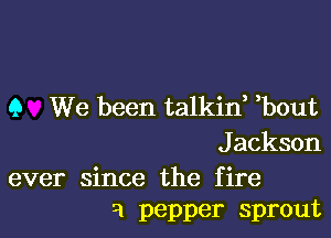 9 We been talkine ebout

J ackson

ever since the fire
a pepper sprout