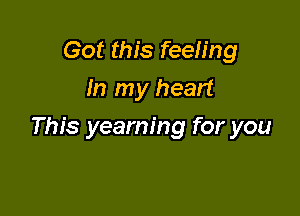 Got this feeling
In my heart

This yearning for you