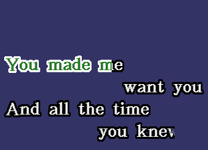 Mame

want you
And all the time
you knew'