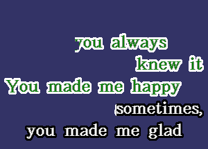 W

m E03
happy
tsometimes,

you made me glad