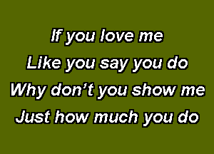 If you love me
Like you say you do
Why don't you show me

Just how much you do