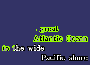 I

W
fie ithe wide
Pacific shore