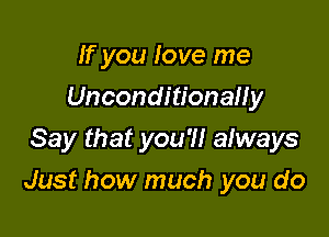 If you love me
UnconditionaHy
Say that you'll always

Just how much you do