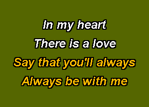 In my heart
There is a love

Say that you'll always

Always be with me