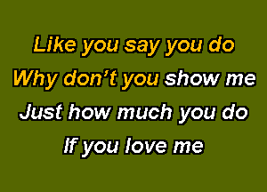 Like you say you do
Why don't you show me

Just how much you do

If you love me